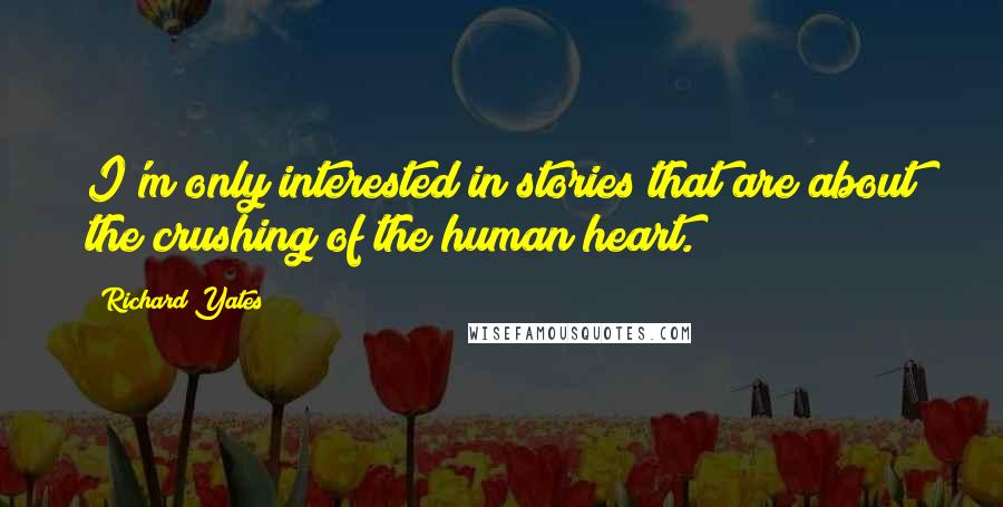 Richard Yates Quotes: I'm only interested in stories that are about the crushing of the human heart.