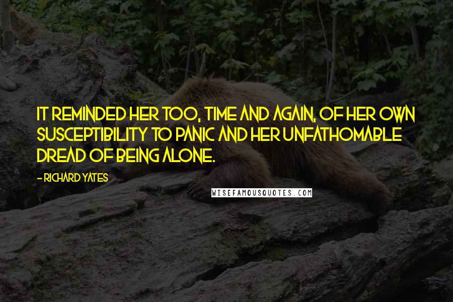 Richard Yates Quotes: It reminded her too, time and again, of her own susceptibility to panic and her unfathomable dread of being alone.