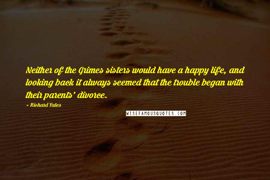 Richard Yates Quotes: Neither of the Grimes sisters would have a happy life, and looking back it always seemed that the trouble began with their parents' divorce.