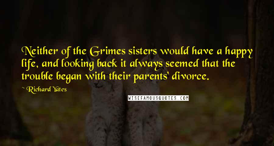 Richard Yates Quotes: Neither of the Grimes sisters would have a happy life, and looking back it always seemed that the trouble began with their parents' divorce.