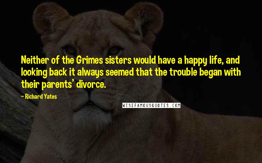 Richard Yates Quotes: Neither of the Grimes sisters would have a happy life, and looking back it always seemed that the trouble began with their parents' divorce.