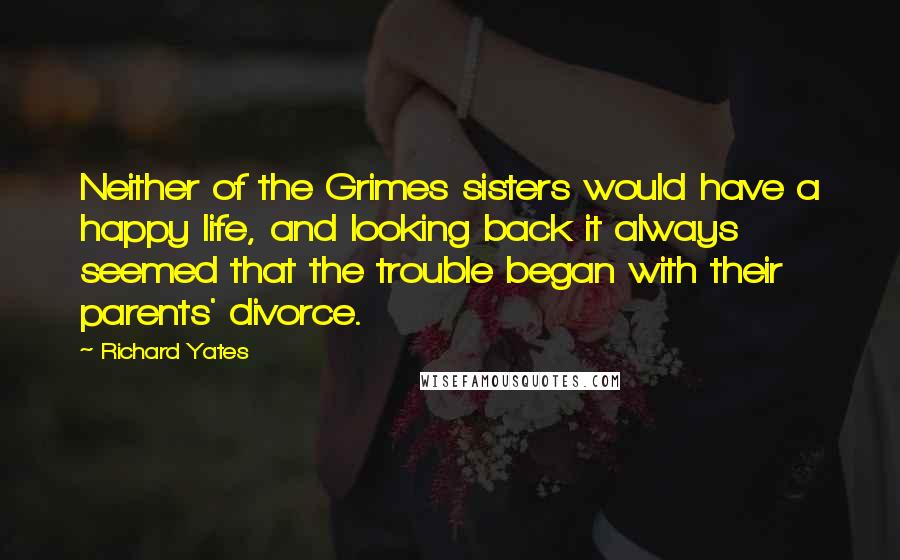 Richard Yates Quotes: Neither of the Grimes sisters would have a happy life, and looking back it always seemed that the trouble began with their parents' divorce.