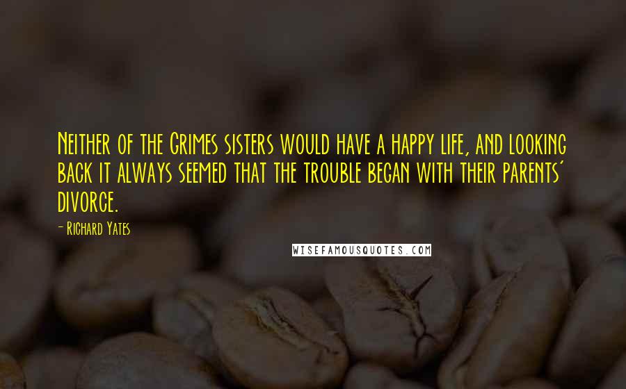 Richard Yates Quotes: Neither of the Grimes sisters would have a happy life, and looking back it always seemed that the trouble began with their parents' divorce.