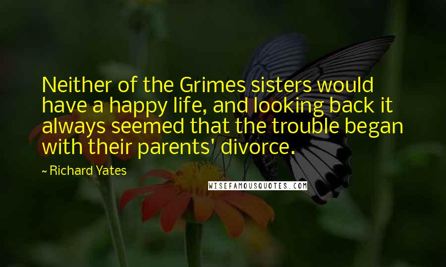 Richard Yates Quotes: Neither of the Grimes sisters would have a happy life, and looking back it always seemed that the trouble began with their parents' divorce.