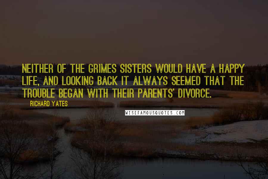 Richard Yates Quotes: Neither of the Grimes sisters would have a happy life, and looking back it always seemed that the trouble began with their parents' divorce.