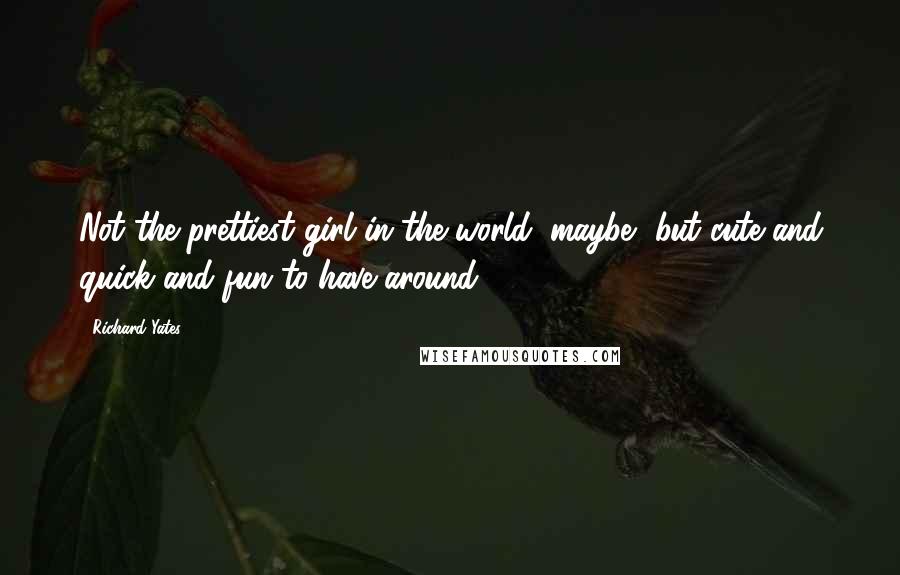 Richard Yates Quotes: Not the prettiest girl in the world, maybe, but cute and quick and fun to have around.