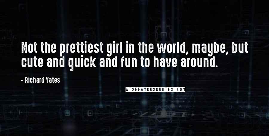 Richard Yates Quotes: Not the prettiest girl in the world, maybe, but cute and quick and fun to have around.