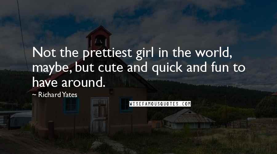 Richard Yates Quotes: Not the prettiest girl in the world, maybe, but cute and quick and fun to have around.