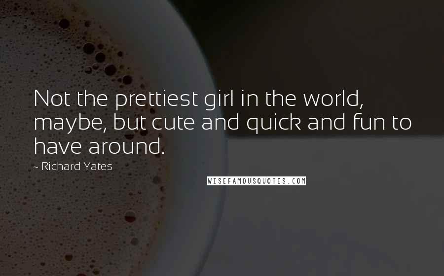 Richard Yates Quotes: Not the prettiest girl in the world, maybe, but cute and quick and fun to have around.