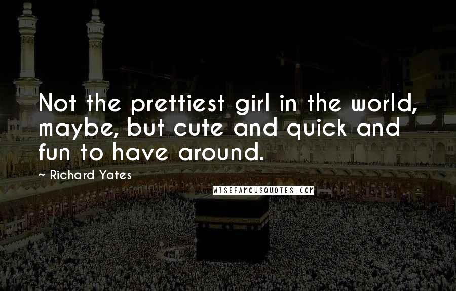 Richard Yates Quotes: Not the prettiest girl in the world, maybe, but cute and quick and fun to have around.