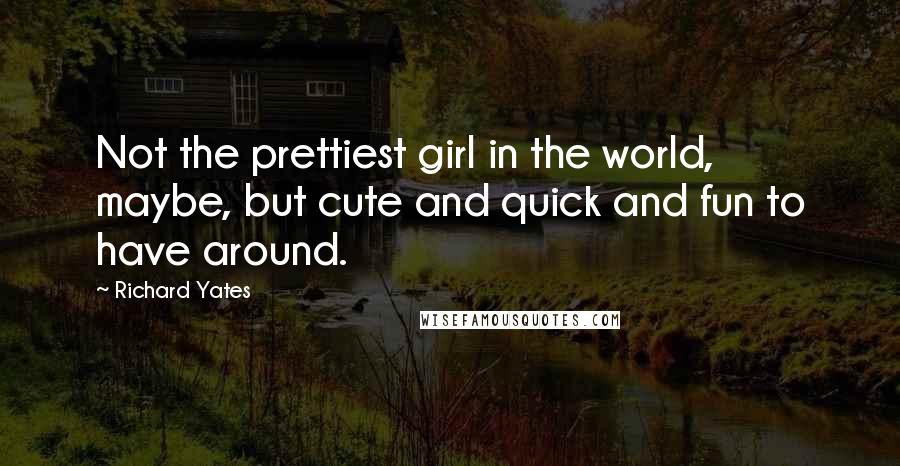 Richard Yates Quotes: Not the prettiest girl in the world, maybe, but cute and quick and fun to have around.