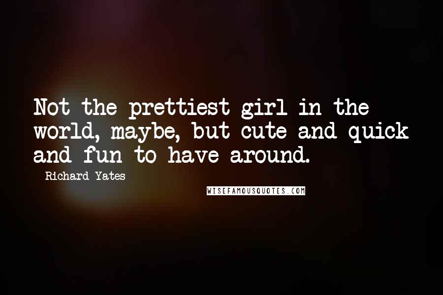 Richard Yates Quotes: Not the prettiest girl in the world, maybe, but cute and quick and fun to have around.