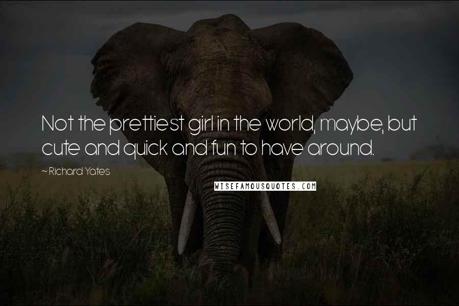 Richard Yates Quotes: Not the prettiest girl in the world, maybe, but cute and quick and fun to have around.