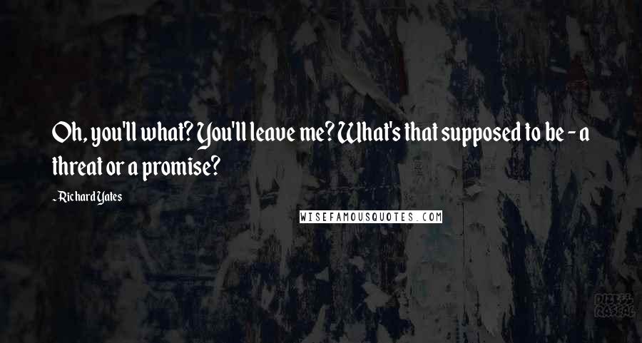 Richard Yates Quotes: Oh, you'll what? You'll leave me? What's that supposed to be - a threat or a promise?