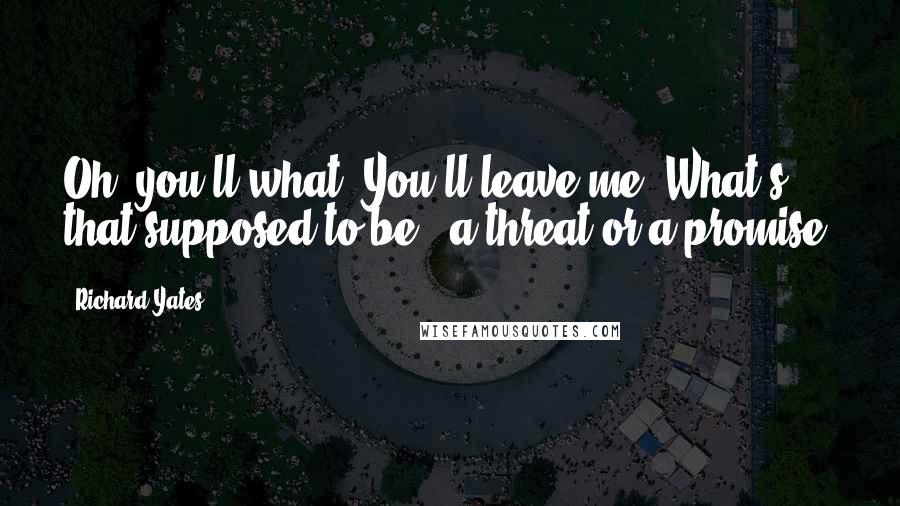 Richard Yates Quotes: Oh, you'll what? You'll leave me? What's that supposed to be - a threat or a promise?