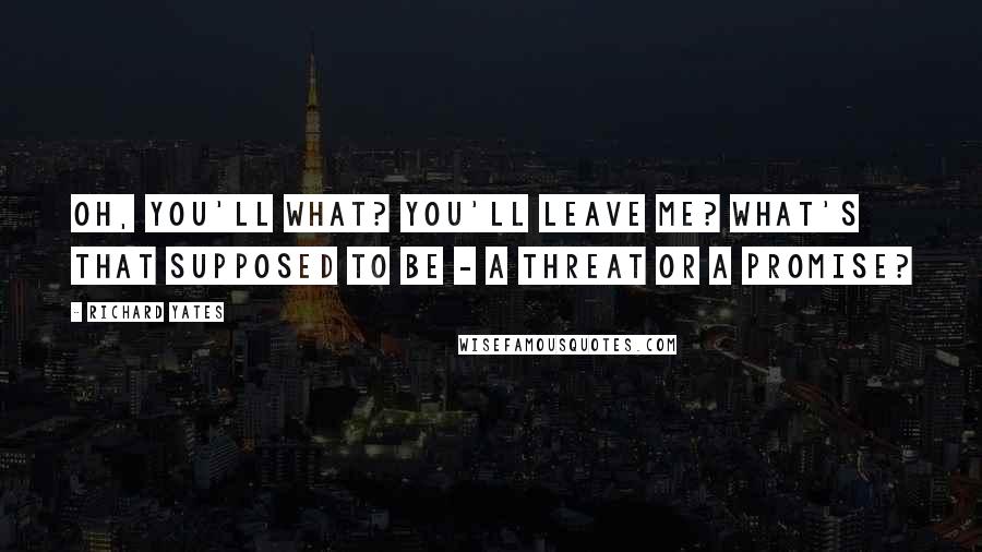 Richard Yates Quotes: Oh, you'll what? You'll leave me? What's that supposed to be - a threat or a promise?