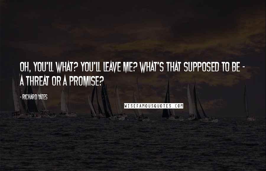 Richard Yates Quotes: Oh, you'll what? You'll leave me? What's that supposed to be - a threat or a promise?