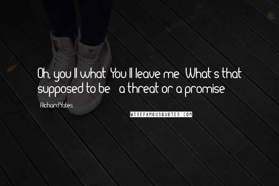 Richard Yates Quotes: Oh, you'll what? You'll leave me? What's that supposed to be - a threat or a promise?