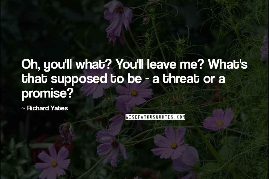 Richard Yates Quotes: Oh, you'll what? You'll leave me? What's that supposed to be - a threat or a promise?