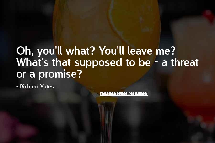 Richard Yates Quotes: Oh, you'll what? You'll leave me? What's that supposed to be - a threat or a promise?