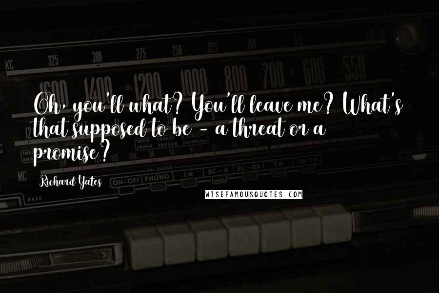 Richard Yates Quotes: Oh, you'll what? You'll leave me? What's that supposed to be - a threat or a promise?