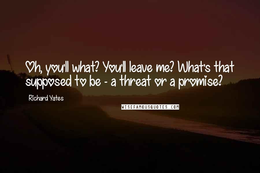 Richard Yates Quotes: Oh, you'll what? You'll leave me? What's that supposed to be - a threat or a promise?