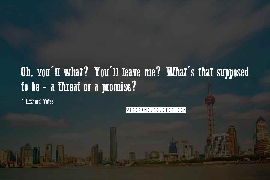 Richard Yates Quotes: Oh, you'll what? You'll leave me? What's that supposed to be - a threat or a promise?