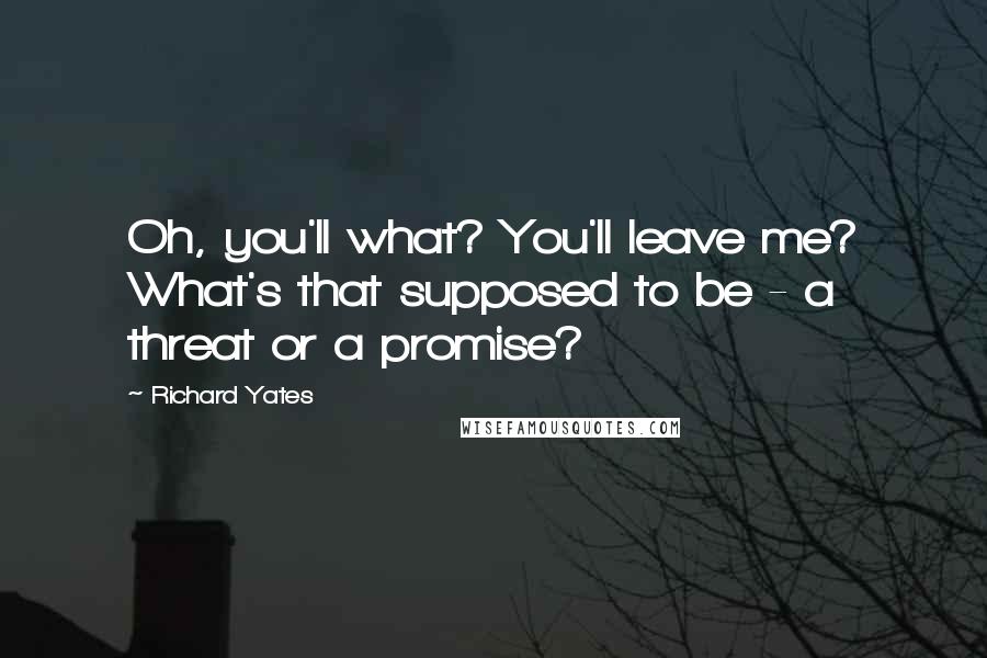 Richard Yates Quotes: Oh, you'll what? You'll leave me? What's that supposed to be - a threat or a promise?