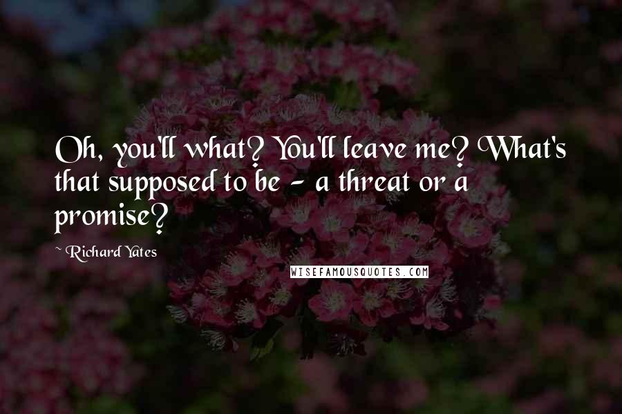 Richard Yates Quotes: Oh, you'll what? You'll leave me? What's that supposed to be - a threat or a promise?