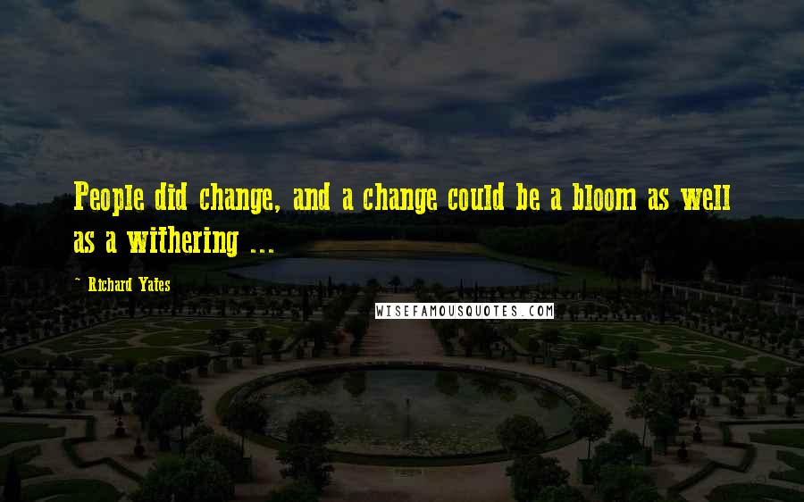 Richard Yates Quotes: People did change, and a change could be a bloom as well as a withering ...