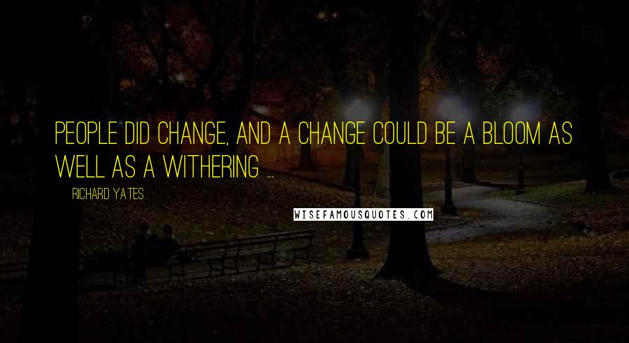 Richard Yates Quotes: People did change, and a change could be a bloom as well as a withering ...