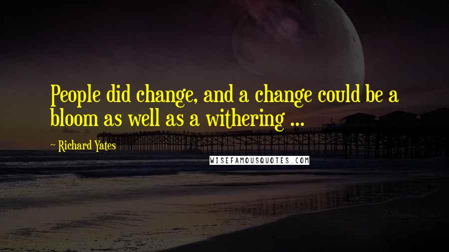 Richard Yates Quotes: People did change, and a change could be a bloom as well as a withering ...