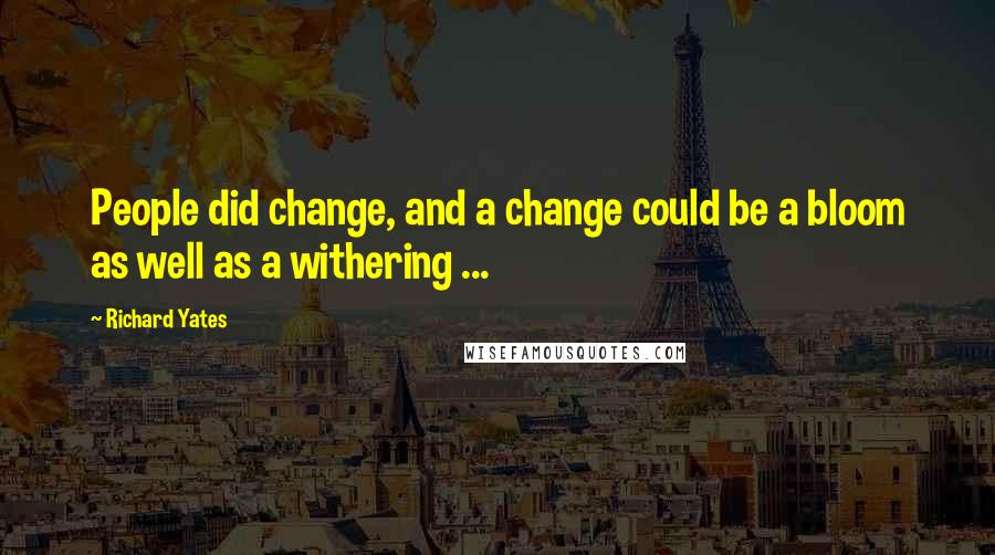 Richard Yates Quotes: People did change, and a change could be a bloom as well as a withering ...