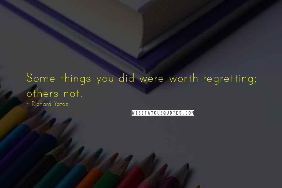 Richard Yates Quotes: Some things you did were worth regretting; others not.