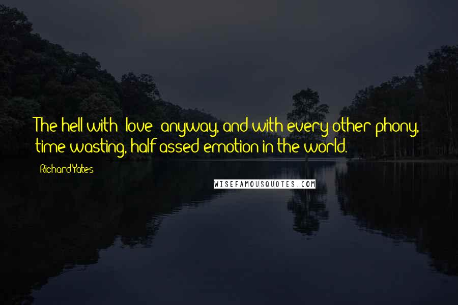 Richard Yates Quotes: The hell with "love" anyway, and with every other phony, time-wasting, half-assed emotion in the world.