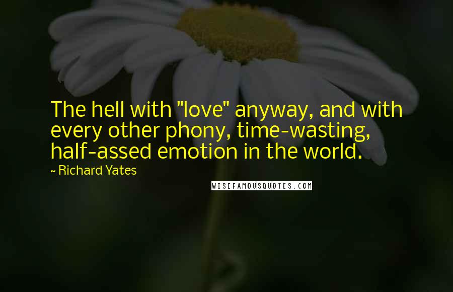 Richard Yates Quotes: The hell with "love" anyway, and with every other phony, time-wasting, half-assed emotion in the world.