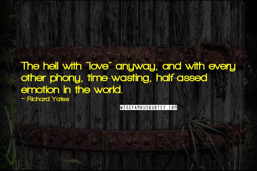 Richard Yates Quotes: The hell with "love" anyway, and with every other phony, time-wasting, half-assed emotion in the world.