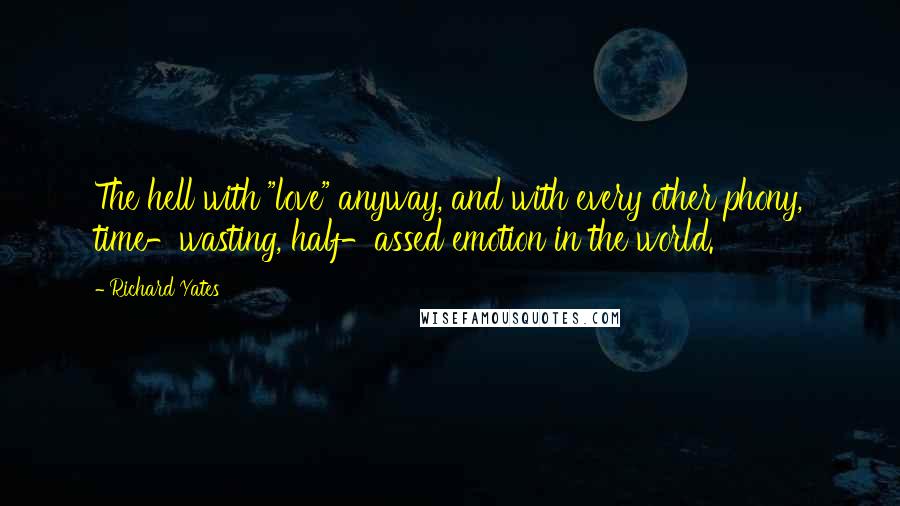 Richard Yates Quotes: The hell with "love" anyway, and with every other phony, time-wasting, half-assed emotion in the world.