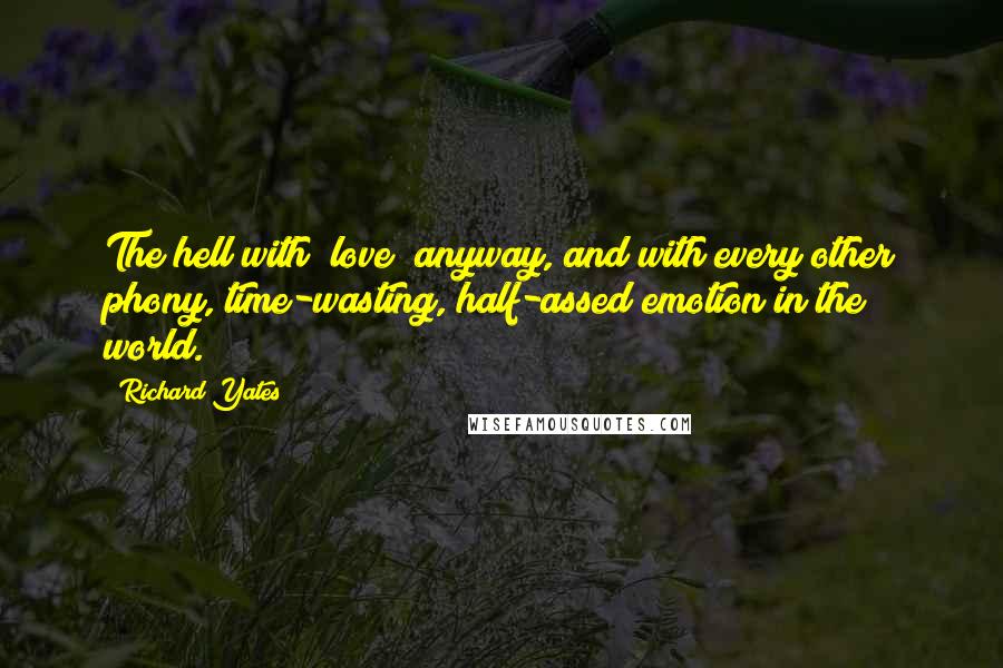 Richard Yates Quotes: The hell with "love" anyway, and with every other phony, time-wasting, half-assed emotion in the world.