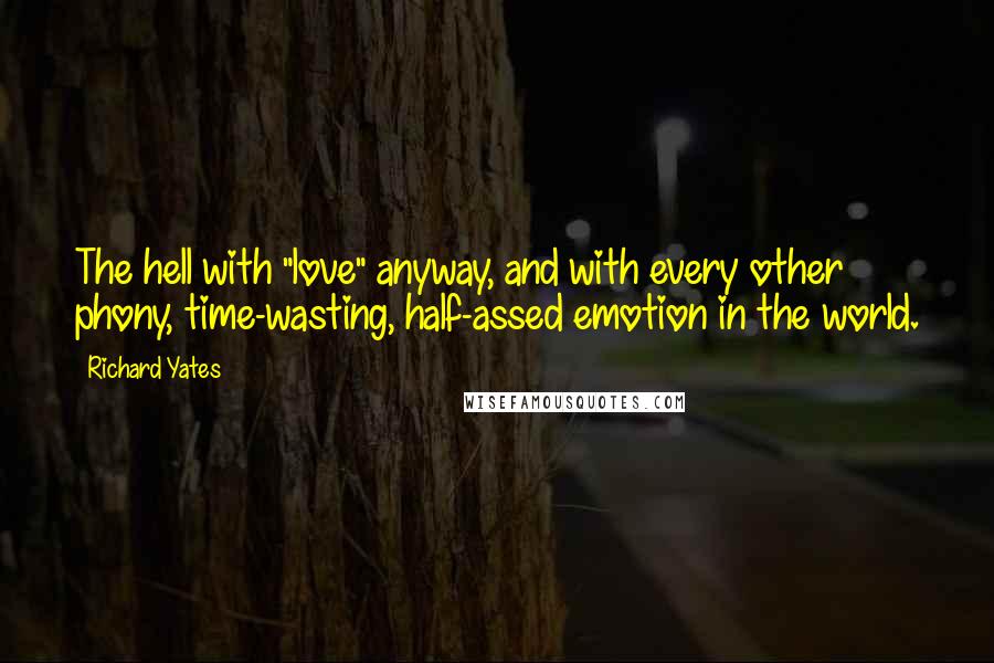 Richard Yates Quotes: The hell with "love" anyway, and with every other phony, time-wasting, half-assed emotion in the world.