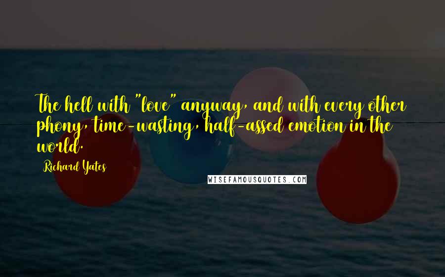 Richard Yates Quotes: The hell with "love" anyway, and with every other phony, time-wasting, half-assed emotion in the world.