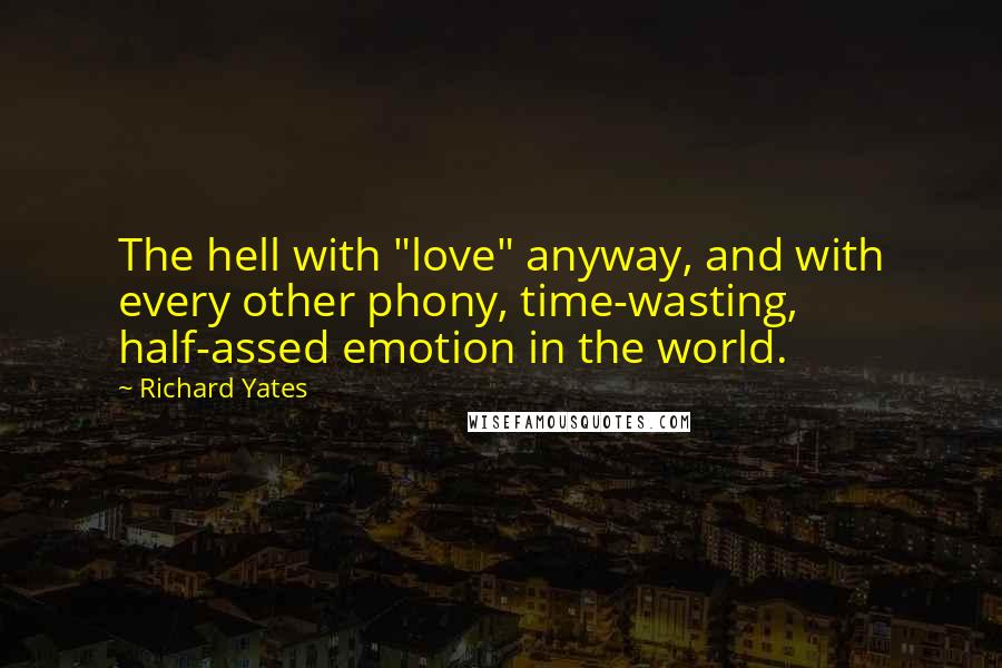 Richard Yates Quotes: The hell with "love" anyway, and with every other phony, time-wasting, half-assed emotion in the world.