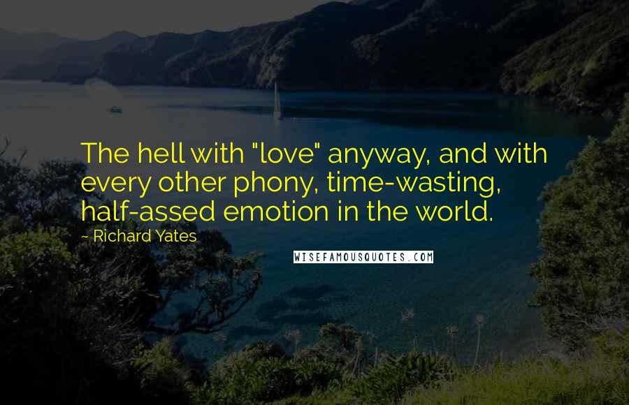 Richard Yates Quotes: The hell with "love" anyway, and with every other phony, time-wasting, half-assed emotion in the world.