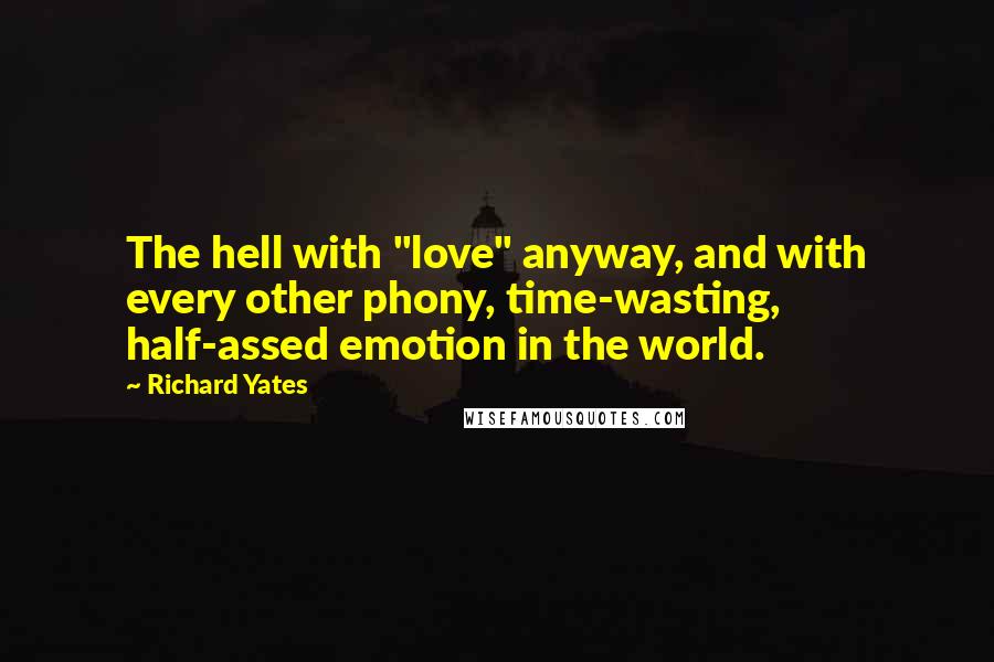 Richard Yates Quotes: The hell with "love" anyway, and with every other phony, time-wasting, half-assed emotion in the world.