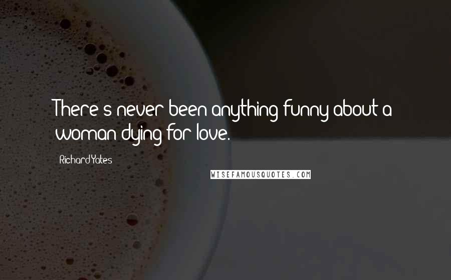 Richard Yates Quotes: There's never been anything funny about a woman dying for love.