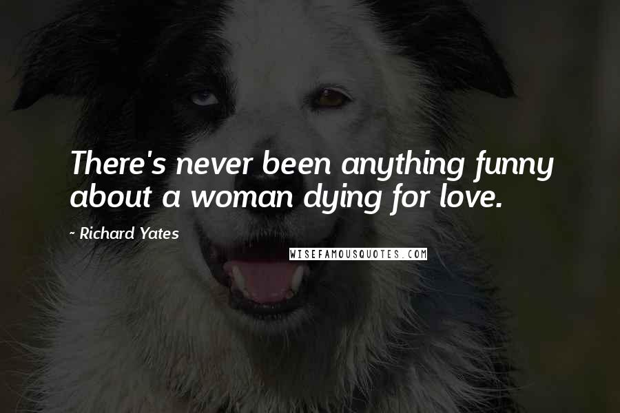 Richard Yates Quotes: There's never been anything funny about a woman dying for love.