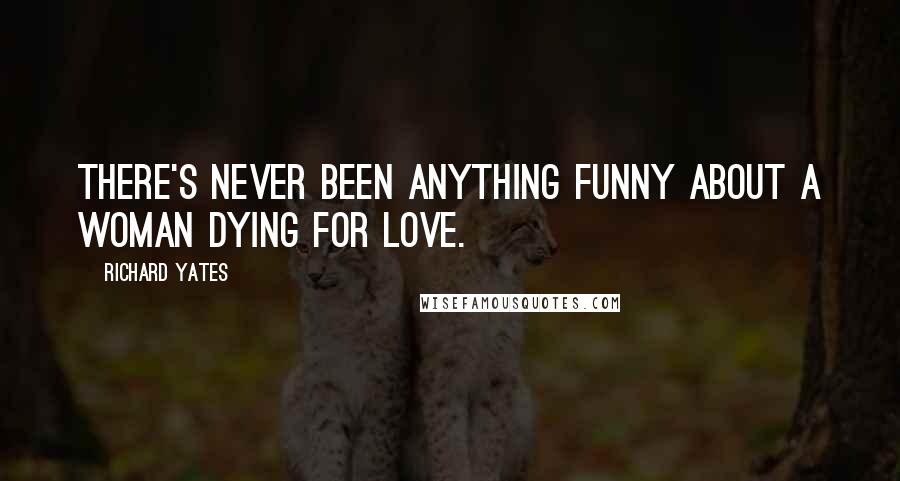 Richard Yates Quotes: There's never been anything funny about a woman dying for love.