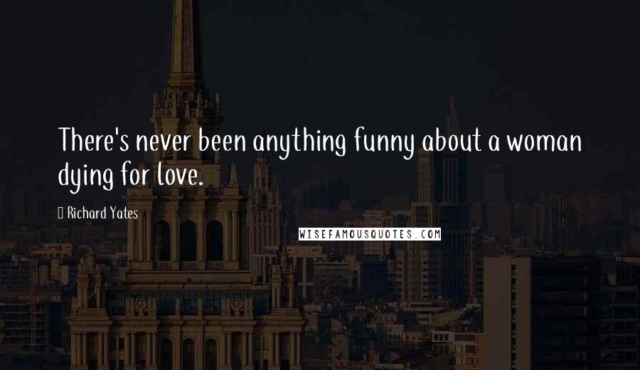 Richard Yates Quotes: There's never been anything funny about a woman dying for love.