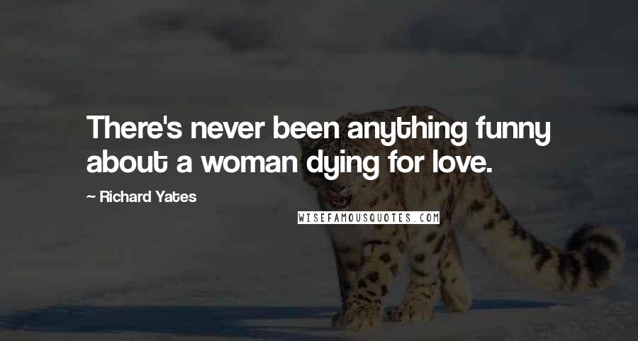 Richard Yates Quotes: There's never been anything funny about a woman dying for love.