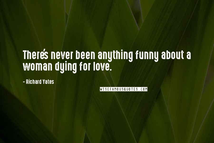 Richard Yates Quotes: There's never been anything funny about a woman dying for love.